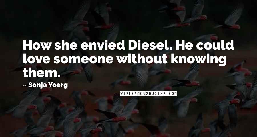 Sonja Yoerg Quotes: How she envied Diesel. He could love someone without knowing them.