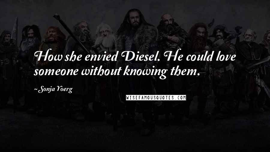 Sonja Yoerg Quotes: How she envied Diesel. He could love someone without knowing them.