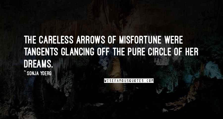 Sonja Yoerg Quotes: The careless arrows of misfortune were tangents glancing off the pure circle of her dreams.