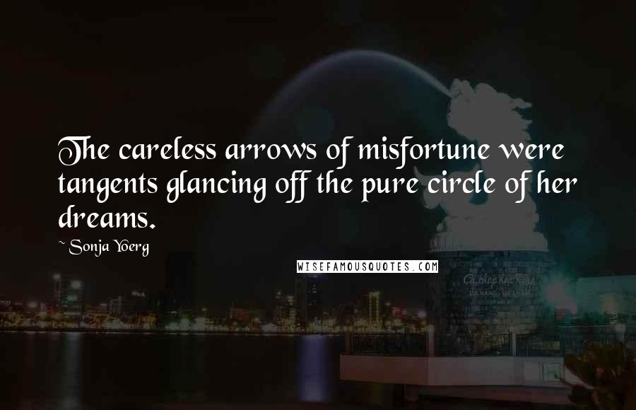 Sonja Yoerg Quotes: The careless arrows of misfortune were tangents glancing off the pure circle of her dreams.