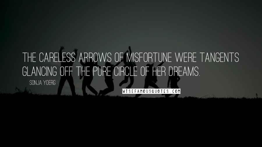 Sonja Yoerg Quotes: The careless arrows of misfortune were tangents glancing off the pure circle of her dreams.