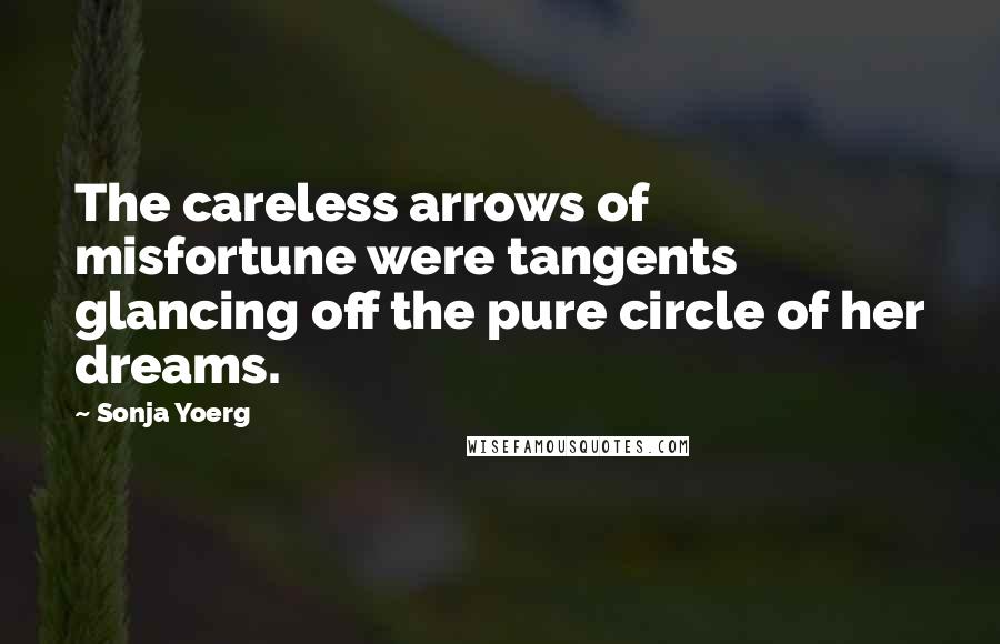 Sonja Yoerg Quotes: The careless arrows of misfortune were tangents glancing off the pure circle of her dreams.