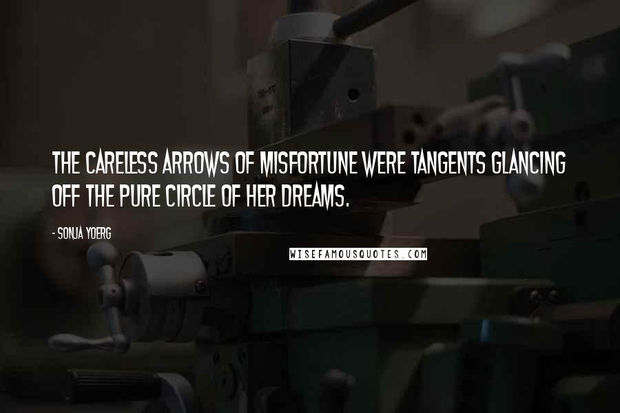 Sonja Yoerg Quotes: The careless arrows of misfortune were tangents glancing off the pure circle of her dreams.