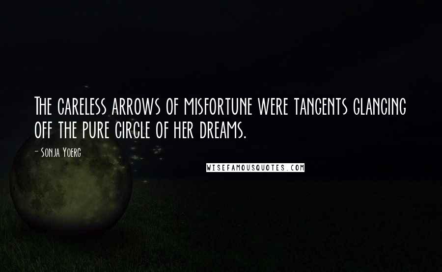 Sonja Yoerg Quotes: The careless arrows of misfortune were tangents glancing off the pure circle of her dreams.