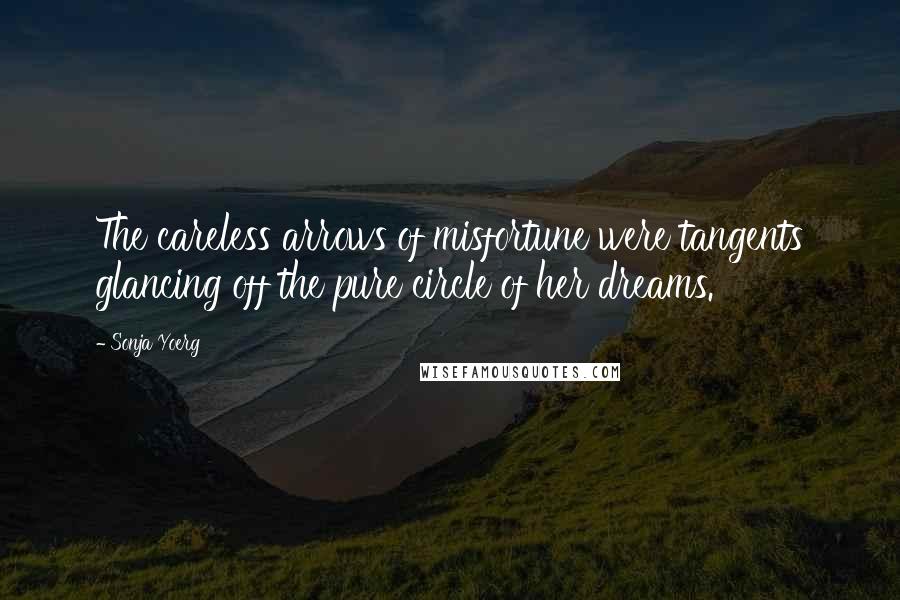 Sonja Yoerg Quotes: The careless arrows of misfortune were tangents glancing off the pure circle of her dreams.