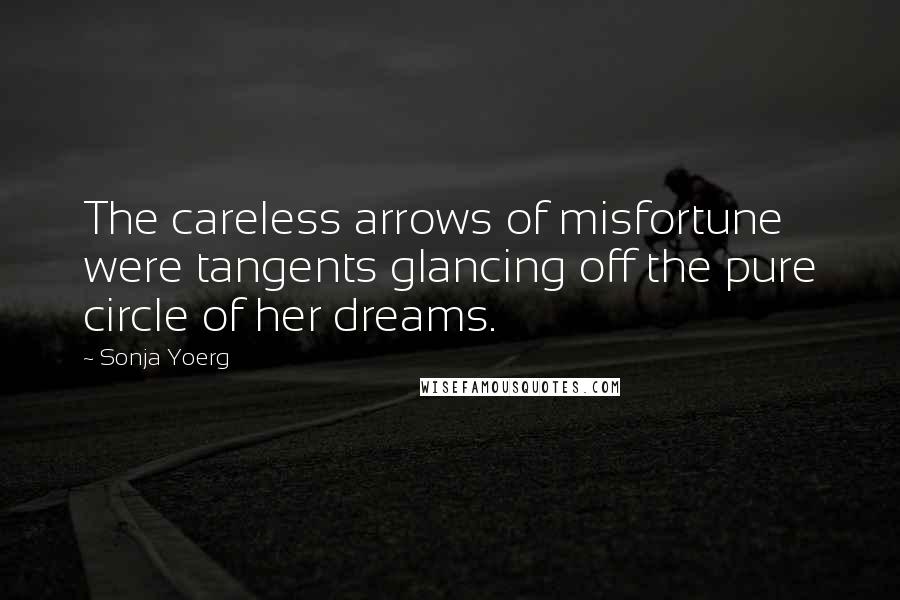 Sonja Yoerg Quotes: The careless arrows of misfortune were tangents glancing off the pure circle of her dreams.