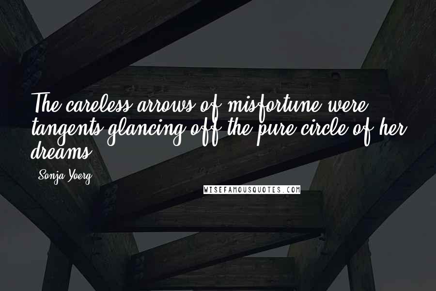 Sonja Yoerg Quotes: The careless arrows of misfortune were tangents glancing off the pure circle of her dreams.