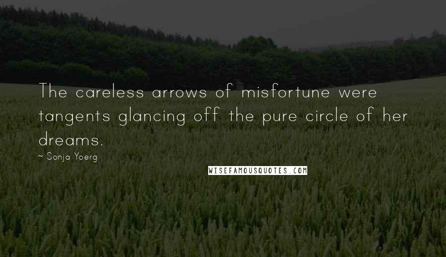 Sonja Yoerg Quotes: The careless arrows of misfortune were tangents glancing off the pure circle of her dreams.