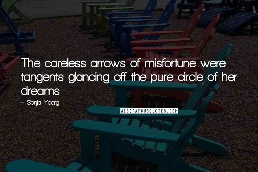 Sonja Yoerg Quotes: The careless arrows of misfortune were tangents glancing off the pure circle of her dreams.