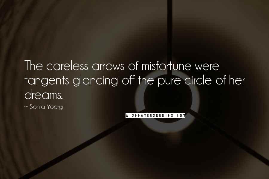 Sonja Yoerg Quotes: The careless arrows of misfortune were tangents glancing off the pure circle of her dreams.