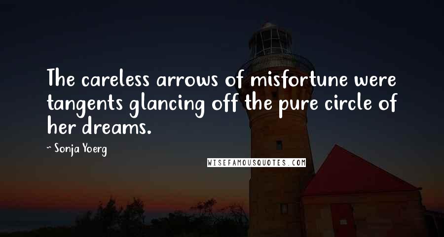 Sonja Yoerg Quotes: The careless arrows of misfortune were tangents glancing off the pure circle of her dreams.