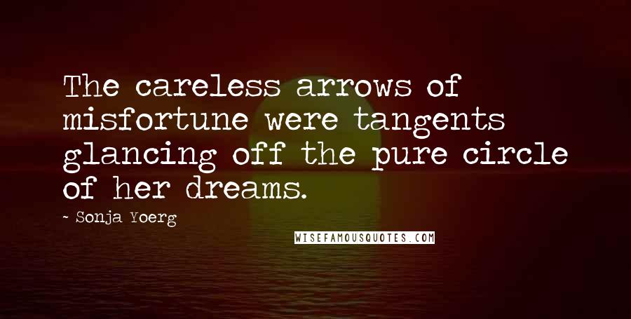 Sonja Yoerg Quotes: The careless arrows of misfortune were tangents glancing off the pure circle of her dreams.