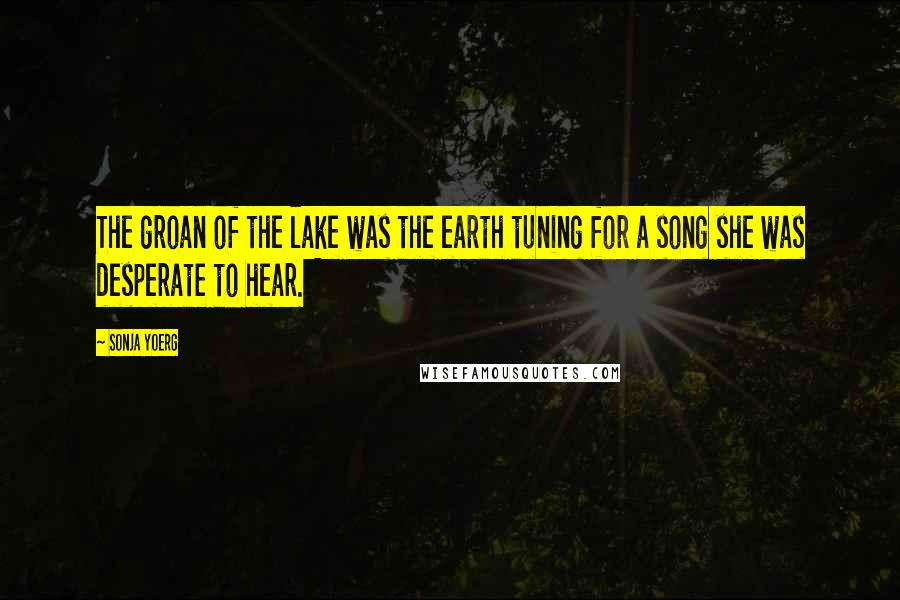 Sonja Yoerg Quotes: The groan of the lake was the earth tuning for a song she was desperate to hear.