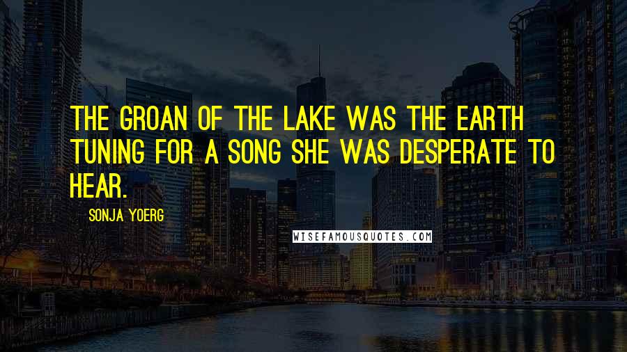 Sonja Yoerg Quotes: The groan of the lake was the earth tuning for a song she was desperate to hear.