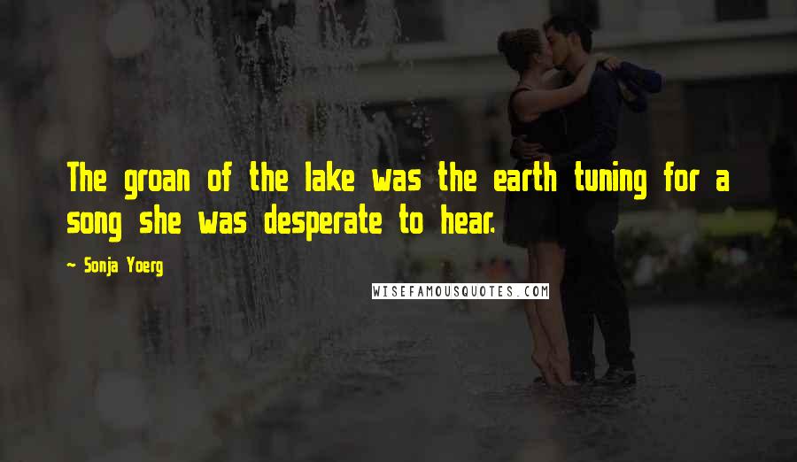 Sonja Yoerg Quotes: The groan of the lake was the earth tuning for a song she was desperate to hear.