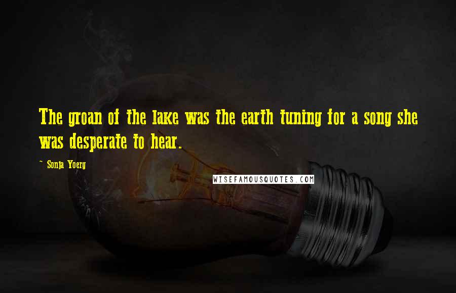 Sonja Yoerg Quotes: The groan of the lake was the earth tuning for a song she was desperate to hear.