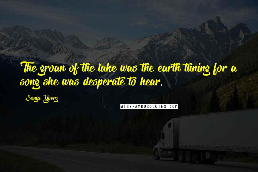 Sonja Yoerg Quotes: The groan of the lake was the earth tuning for a song she was desperate to hear.