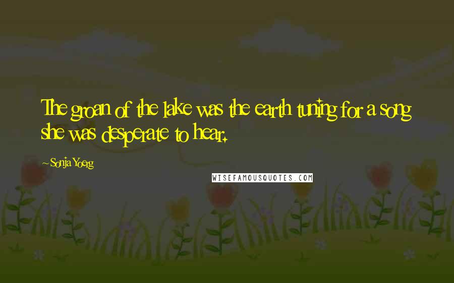 Sonja Yoerg Quotes: The groan of the lake was the earth tuning for a song she was desperate to hear.