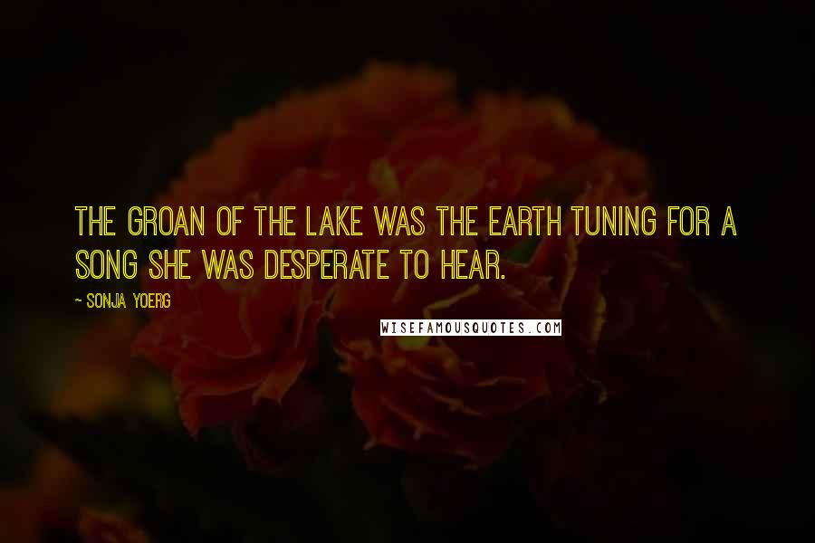 Sonja Yoerg Quotes: The groan of the lake was the earth tuning for a song she was desperate to hear.