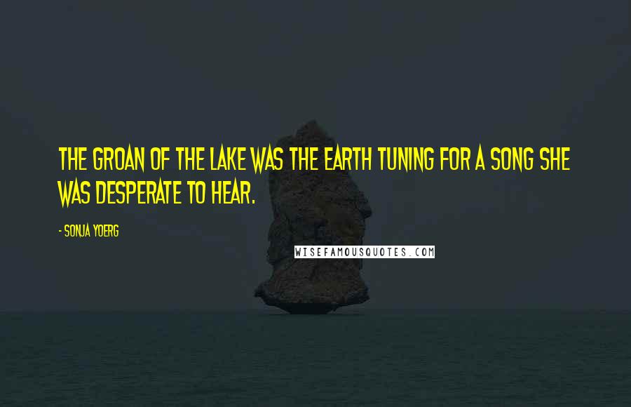 Sonja Yoerg Quotes: The groan of the lake was the earth tuning for a song she was desperate to hear.