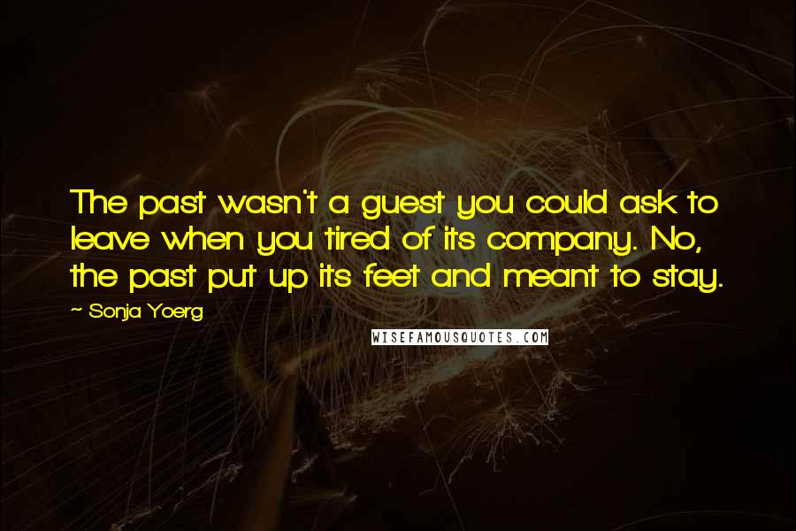 Sonja Yoerg Quotes: The past wasn't a guest you could ask to leave when you tired of its company. No, the past put up its feet and meant to stay.