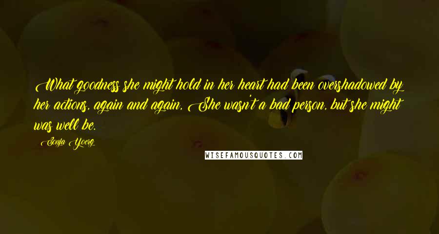 Sonja Yoerg Quotes: What goodness she might hold in her heart had been overshadowed by her actions, again and again, She wasn't a bad person, but she might was well be.