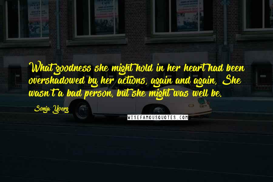 Sonja Yoerg Quotes: What goodness she might hold in her heart had been overshadowed by her actions, again and again, She wasn't a bad person, but she might was well be.