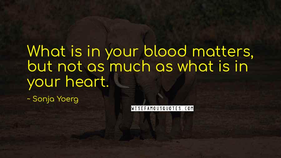 Sonja Yoerg Quotes: What is in your blood matters, but not as much as what is in your heart.