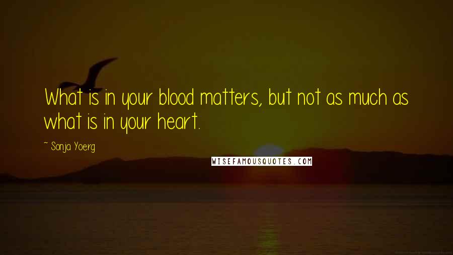 Sonja Yoerg Quotes: What is in your blood matters, but not as much as what is in your heart.