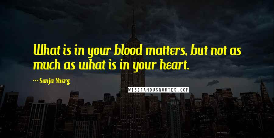 Sonja Yoerg Quotes: What is in your blood matters, but not as much as what is in your heart.