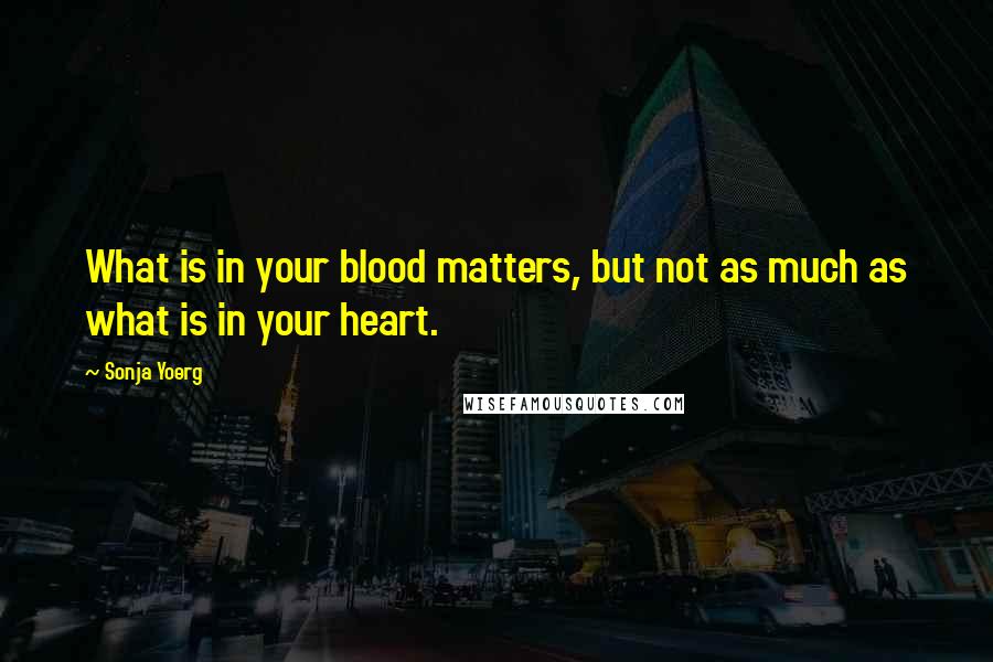 Sonja Yoerg Quotes: What is in your blood matters, but not as much as what is in your heart.