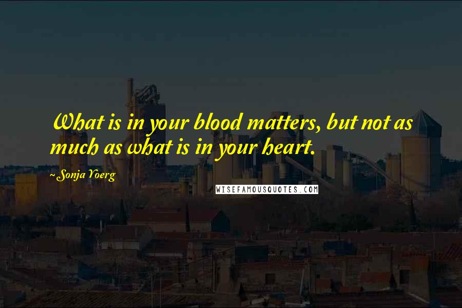 Sonja Yoerg Quotes: What is in your blood matters, but not as much as what is in your heart.