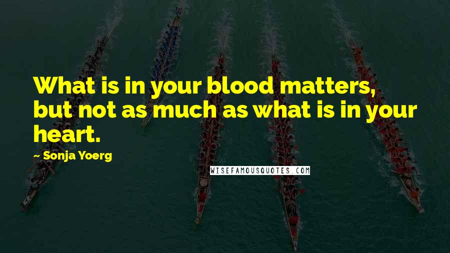 Sonja Yoerg Quotes: What is in your blood matters, but not as much as what is in your heart.