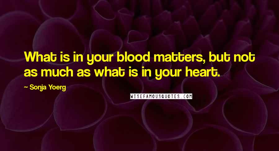 Sonja Yoerg Quotes: What is in your blood matters, but not as much as what is in your heart.