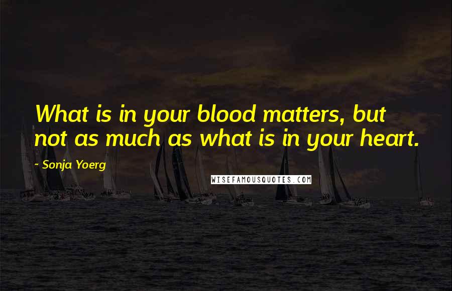 Sonja Yoerg Quotes: What is in your blood matters, but not as much as what is in your heart.