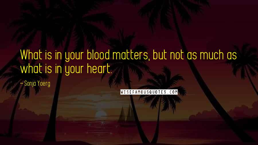 Sonja Yoerg Quotes: What is in your blood matters, but not as much as what is in your heart.