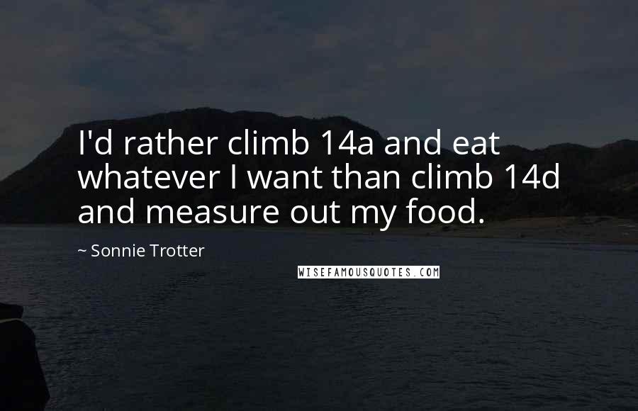 Sonnie Trotter Quotes: I'd rather climb 14a and eat whatever I want than climb 14d and measure out my food.