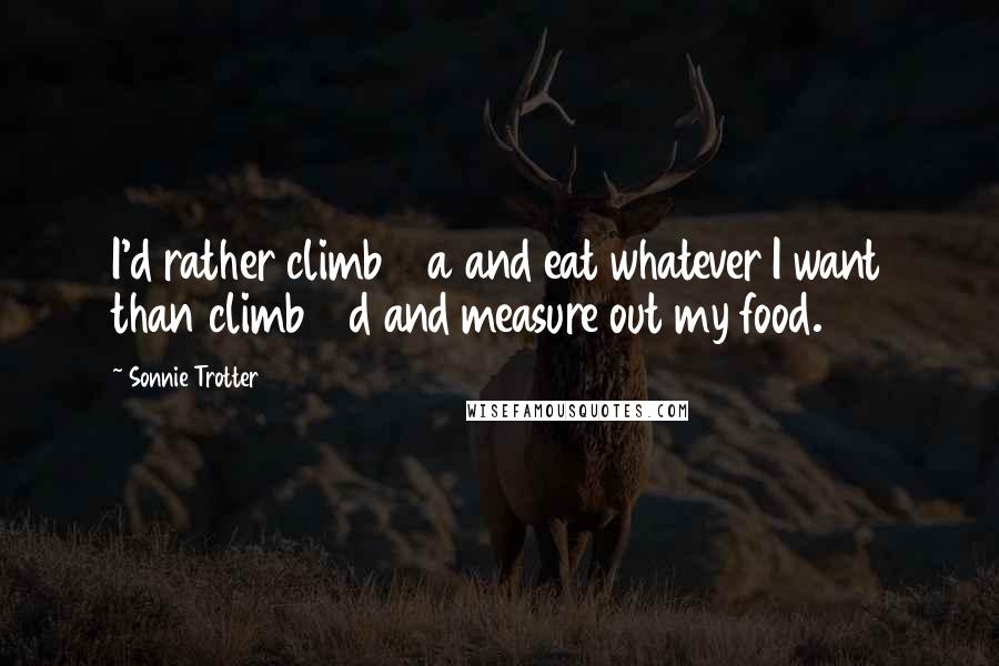 Sonnie Trotter Quotes: I'd rather climb 14a and eat whatever I want than climb 14d and measure out my food.