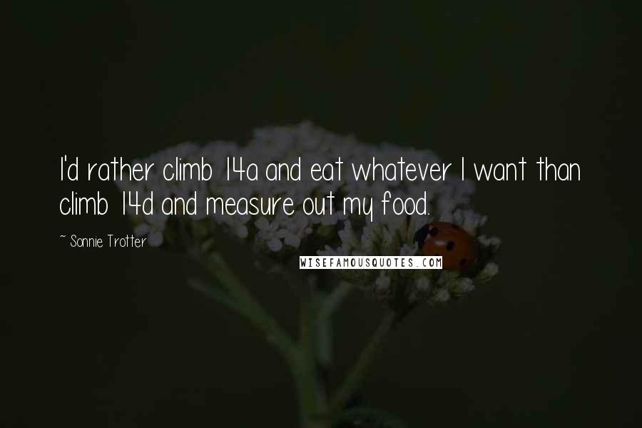 Sonnie Trotter Quotes: I'd rather climb 14a and eat whatever I want than climb 14d and measure out my food.