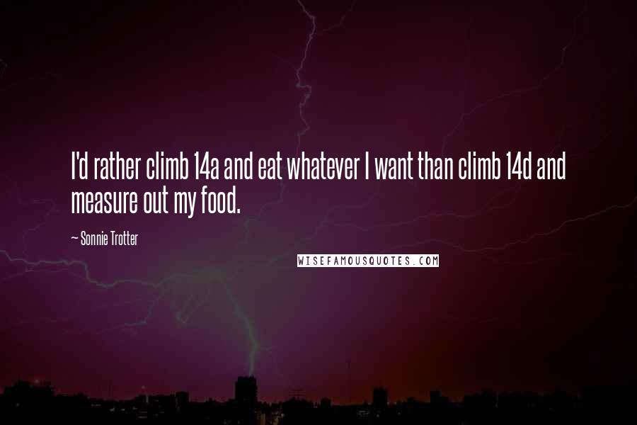 Sonnie Trotter Quotes: I'd rather climb 14a and eat whatever I want than climb 14d and measure out my food.