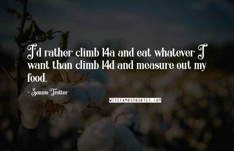 Sonnie Trotter Quotes: I'd rather climb 14a and eat whatever I want than climb 14d and measure out my food.