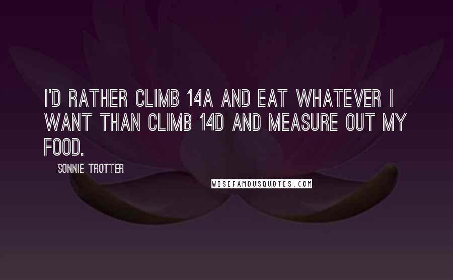 Sonnie Trotter Quotes: I'd rather climb 14a and eat whatever I want than climb 14d and measure out my food.