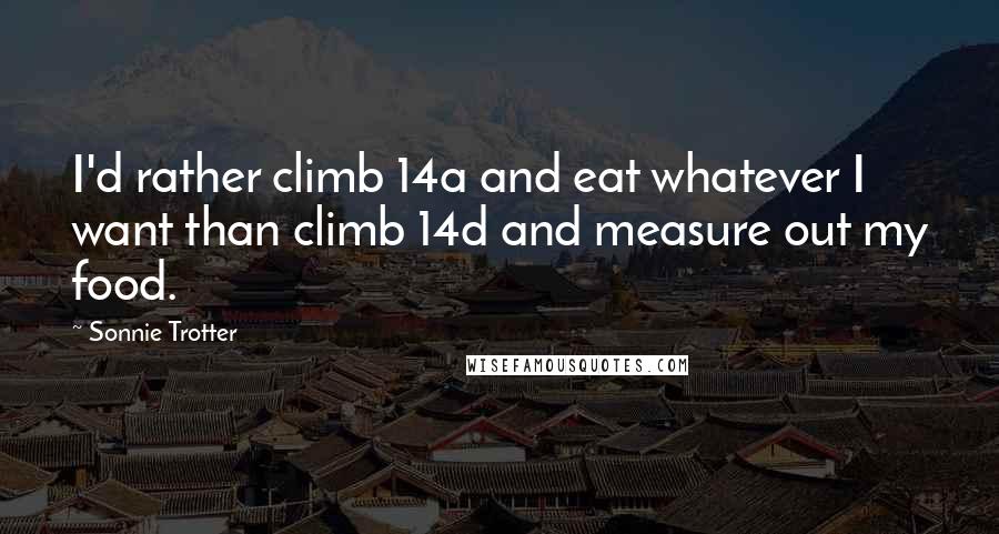 Sonnie Trotter Quotes: I'd rather climb 14a and eat whatever I want than climb 14d and measure out my food.