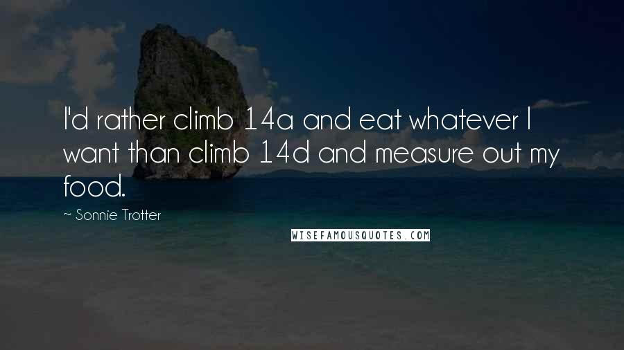 Sonnie Trotter Quotes: I'd rather climb 14a and eat whatever I want than climb 14d and measure out my food.