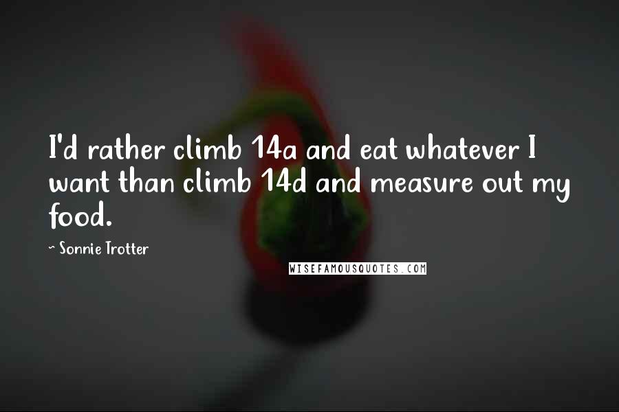 Sonnie Trotter Quotes: I'd rather climb 14a and eat whatever I want than climb 14d and measure out my food.