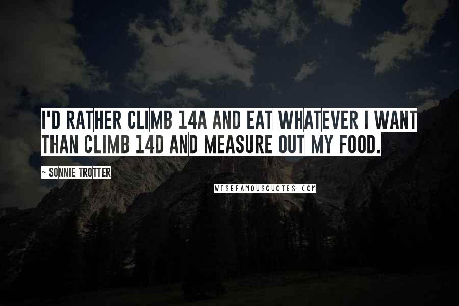 Sonnie Trotter Quotes: I'd rather climb 14a and eat whatever I want than climb 14d and measure out my food.