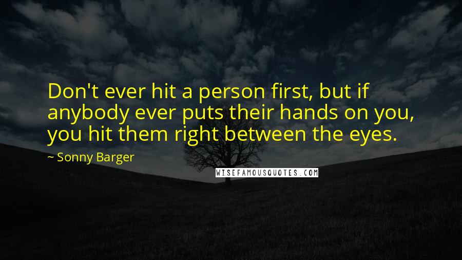 Sonny Barger Quotes: Don't ever hit a person first, but if anybody ever puts their hands on you, you hit them right between the eyes.