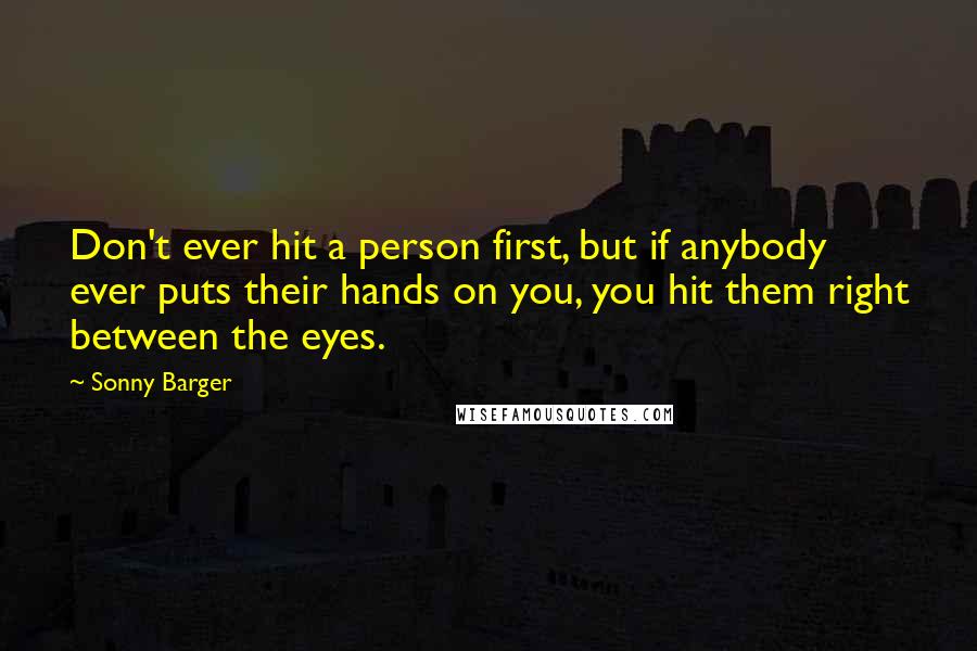 Sonny Barger Quotes: Don't ever hit a person first, but if anybody ever puts their hands on you, you hit them right between the eyes.