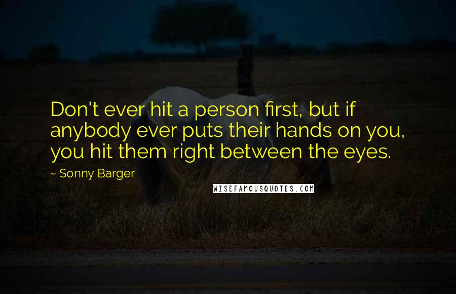Sonny Barger Quotes: Don't ever hit a person first, but if anybody ever puts their hands on you, you hit them right between the eyes.