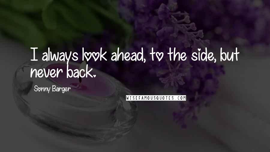 Sonny Barger Quotes: I always look ahead, to the side, but never back.